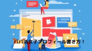 パパ活女子のプロフィールの書き方5選【ペイターズやシュガーダディ】